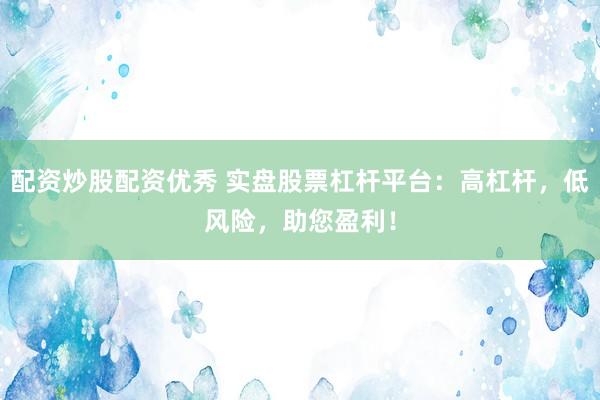 配资炒股配资优秀 实盘股票杠杆平台：高杠杆，低风险，助您盈利！