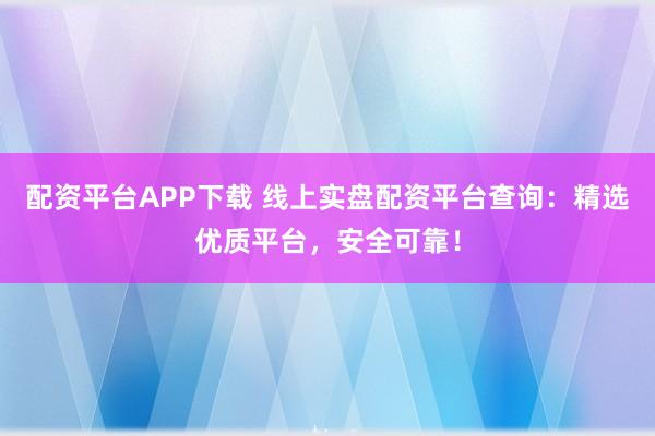 配资平台APP下载 线上实盘配资平台查询：精选优质平台，安全可靠！