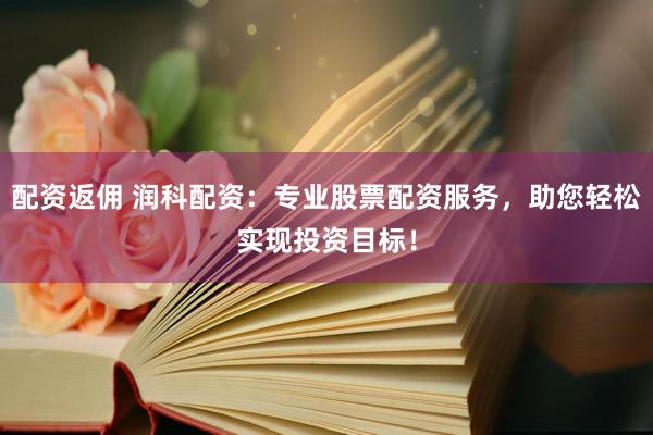 配资返佣 润科配资：专业股票配资服务，助您轻松实现投资目标！