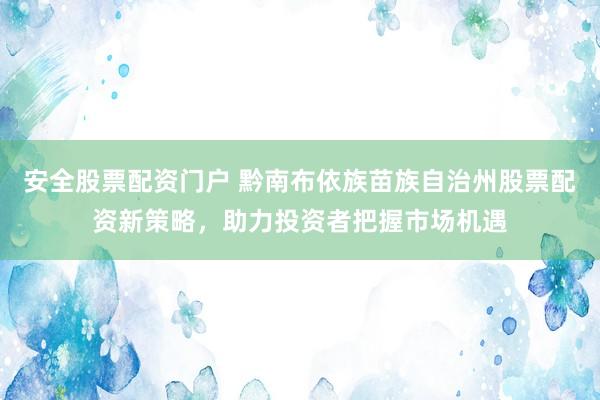 安全股票配资门户 黔南布依族苗族自治州股票配资新策略，助力投资者把握市场机遇