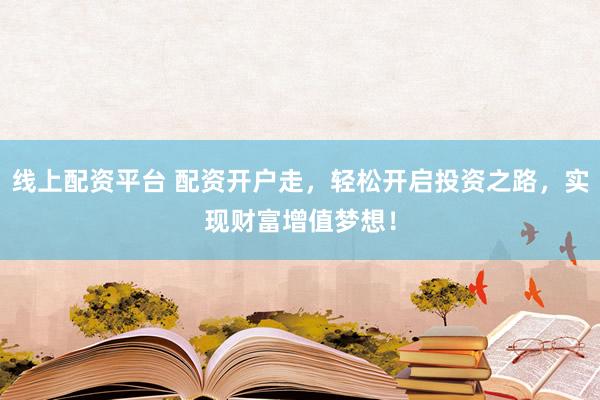 线上配资平台 配资开户走，轻松开启投资之路，实现财富增值梦想！