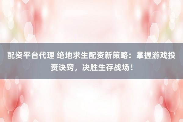 配资平台代理 绝地求生配资新策略：掌握游戏投资诀窍，决胜生存战场！