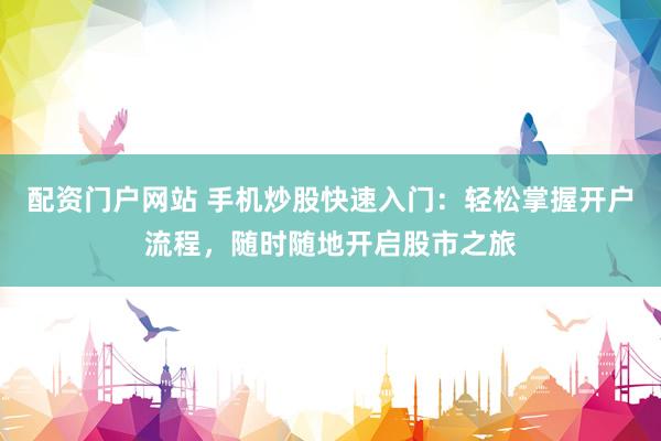 配资门户网站 手机炒股快速入门：轻松掌握开户流程，随时随地开启股市之旅