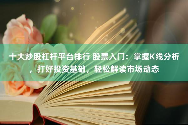 十大炒股杠杆平台排行 股票入门：掌握K线分析，打好投资基础，轻松解读市场动态