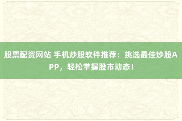 股票配资网站 手机炒股软件推荐：挑选最佳炒股APP，轻松掌握股市动态！