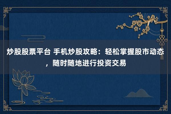 炒股股票平台 手机炒股攻略：轻松掌握股市动态，随时随地进行投资交易