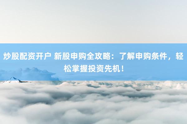 炒股配资开户 新股申购全攻略：了解申购条件，轻松掌握投资先机！
