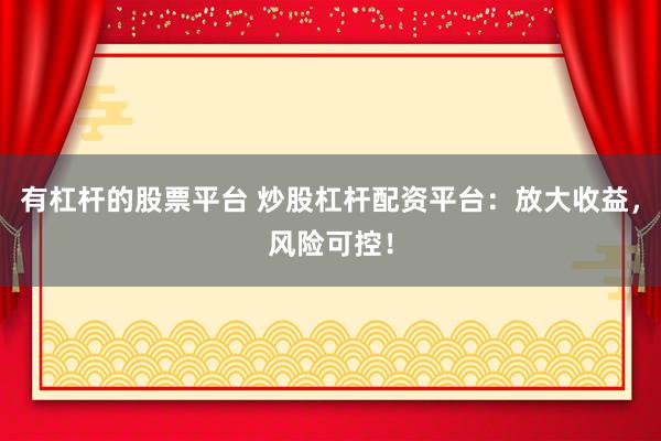有杠杆的股票平台 炒股杠杆配资平台：放大收益，风险可控！