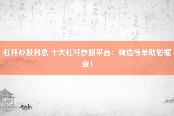杠杆炒股利息 十大杠杆炒股平台：精选榜单助您掘金！