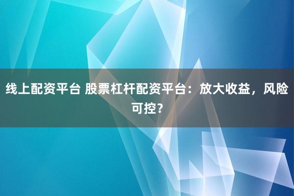 线上配资平台 股票杠杆配资平台：放大收益，风险可控？
