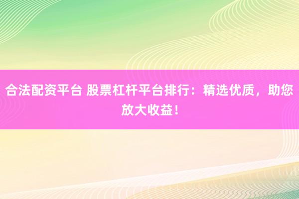 合法配资平台 股票杠杆平台排行：精选优质，助您放大收益！
