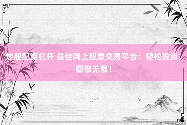 炒股配资杠杆 最佳网上股票交易平台：轻松投资，回报无限！