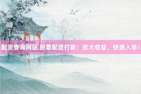 配资查询网站 股票配资打新：放大收益，快速入场！