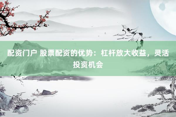 配资门户 股票配资的优势：杠杆放大收益，灵活投资机会