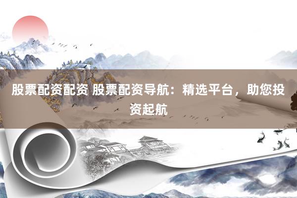 股票配资配资 股票配资导航：精选平台，助您投资起航