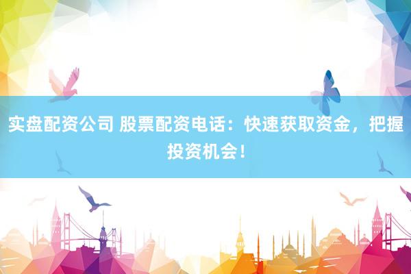 实盘配资公司 股票配资电话：快速获取资金，把握投资机会！