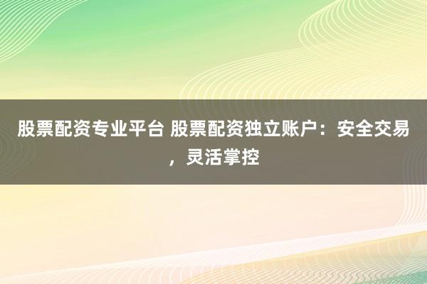 股票配资专业平台 股票配资独立账户：安全交易，灵活掌控