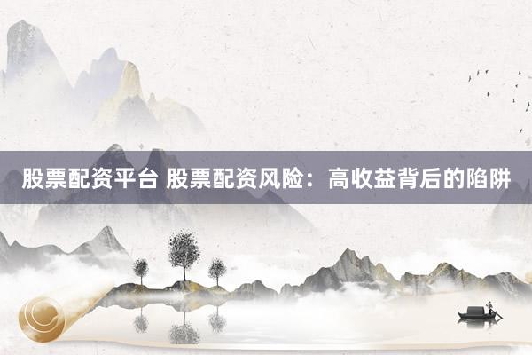 股票配资平台 股票配资风险：高收益背后的陷阱