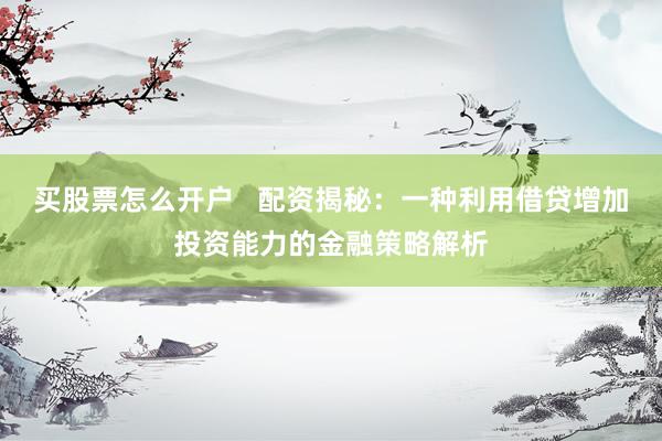 买股票怎么开户   配资揭秘：一种利用借贷增加投资能力的金融策略解析