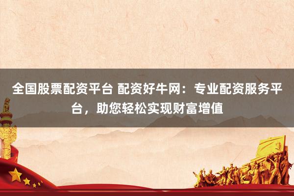 全国股票配资平台 配资好牛网：专业配资服务平台，助您轻松实现财富增值