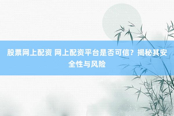 股票网上配资 网上配资平台是否可信？揭秘其安全性与风险