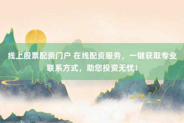 线上股票配资门户 在线配资服务，一键获取专业联系方式，助您投资无忧！
