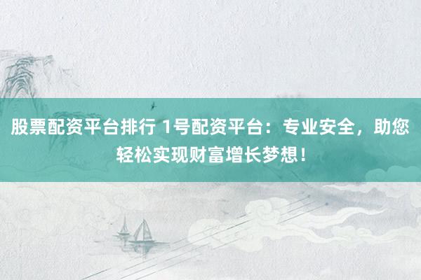 股票配资平台排行 1号配资平台：专业安全，助您轻松实现财富增长梦想！
