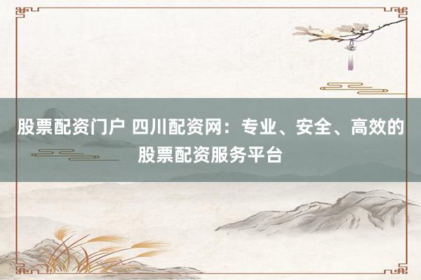 股票配资门户 四川配资网：专业、安全、高效的股票配资服务平台