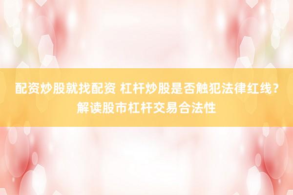 配资炒股就找配资 杠杆炒股是否触犯法律红线？解读股市杠杆交易合法性