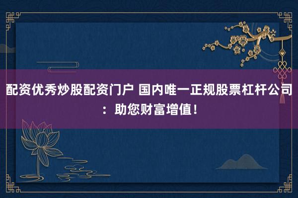 配资优秀炒股配资门户 国内唯一正规股票杠杆公司：助您财富增值！