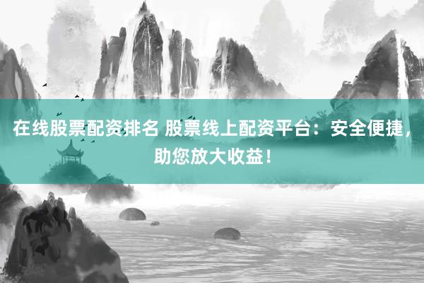 在线股票配资排名 股票线上配资平台：安全便捷，助您放大收益！