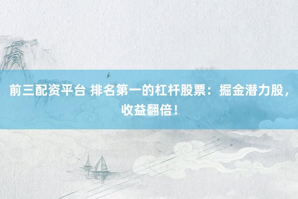 前三配资平台 排名第一的杠杆股票：掘金潜力股，收益翻倍！