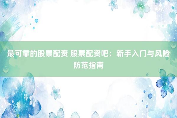 最可靠的股票配资 股票配资吧：新手入门与风险防范指南