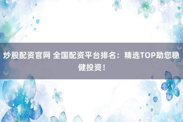 炒股配资官网 全国配资平台排名：精选TOP助您稳健投资！