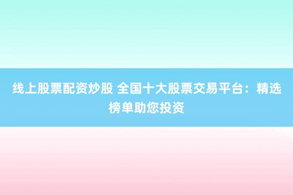 线上股票配资炒股 全国十大股票交易平台：精选榜单助您投资