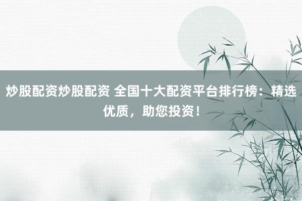 炒股配资炒股配资 全国十大配资平台排行榜：精选优质，助您投资！