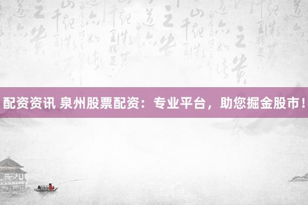 配资资讯 泉州股票配资：专业平台，助您掘金股市！