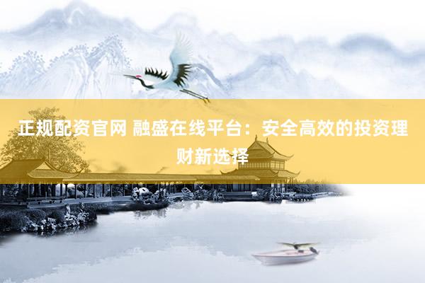 正规配资官网 融盛在线平台：安全高效的投资理财新选择