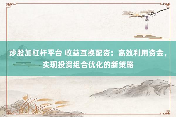 炒股加杠杆平台 收益互换配资：高效利用资金，实现投资组合优化的新策略