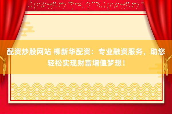 配资炒股网站 柳新华配资：专业融资服务，助您轻松实现财富增值梦想！