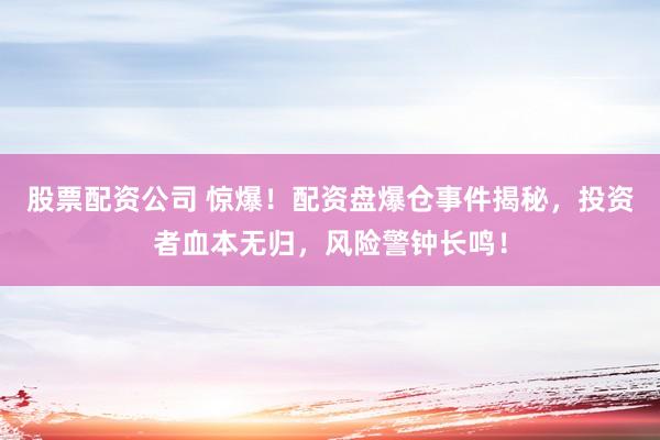 股票配资公司 惊爆！配资盘爆仓事件揭秘，投资者血本无归，风险警钟长鸣！