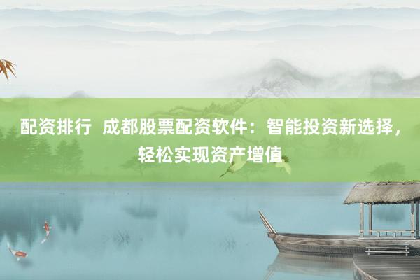 配资排行  成都股票配资软件：智能投资新选择，轻松实现资产增值