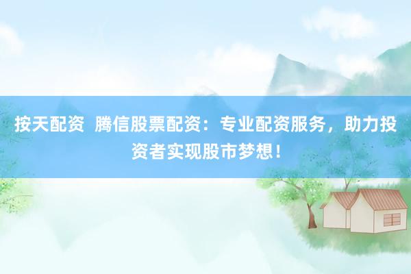 按天配资  腾信股票配资：专业配资服务，助力投资者实现股市梦想！