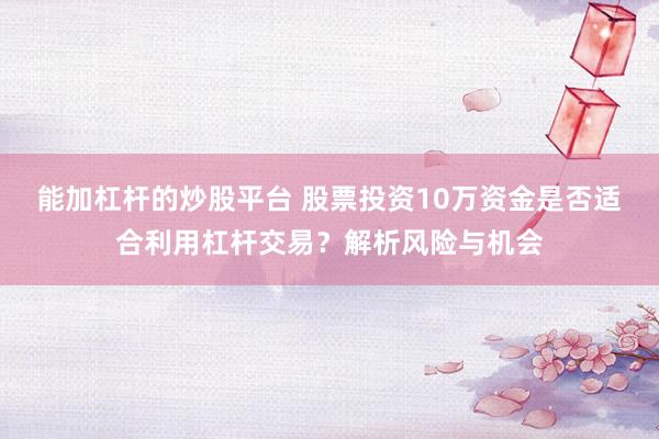 能加杠杆的炒股平台 股票投资10万资金是否适合利用杠杆交易？解析风险与机会