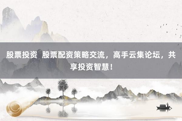 股票投资  股票配资策略交流，高手云集论坛，共享投资智慧！
