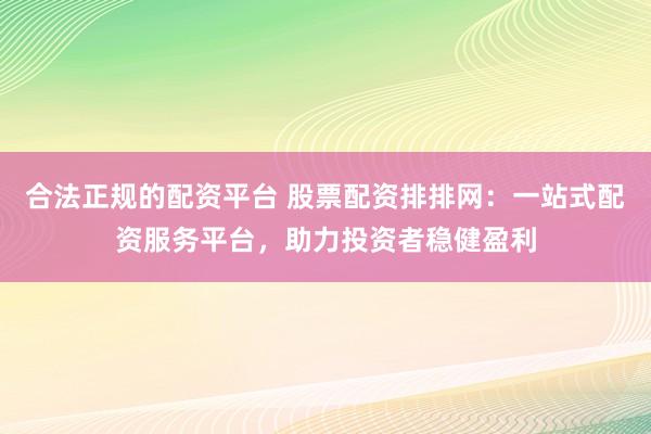 合法正规的配资平台 股票配资排排网：一站式配资服务平台，助力投资者稳健盈利