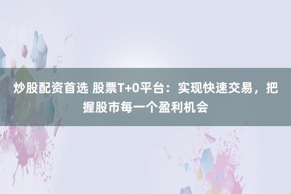 炒股配资首选 股票T+0平台：实现快速交易，把握股市每一个盈利机会