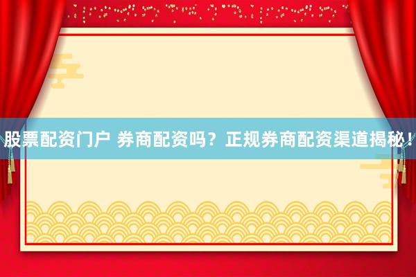 股票配资门户 券商配资吗？正规券商配资渠道揭秘！