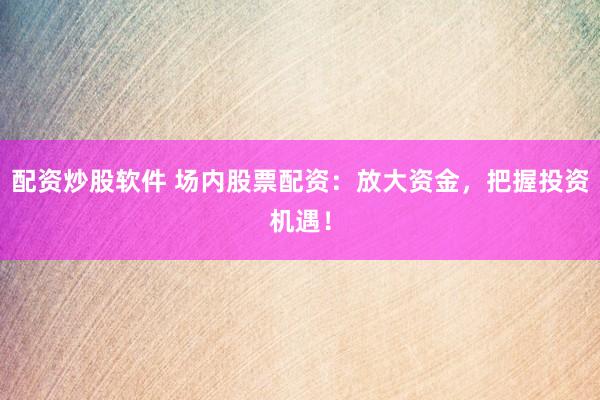配资炒股软件 场内股票配资：放大资金，把握投资机遇！