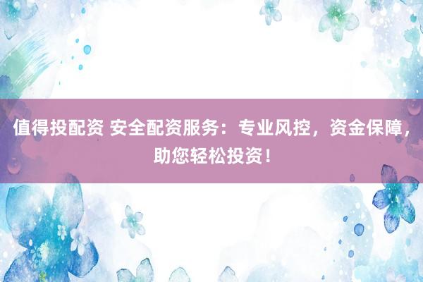 值得投配资 安全配资服务：专业风控，资金保障，助您轻松投资！